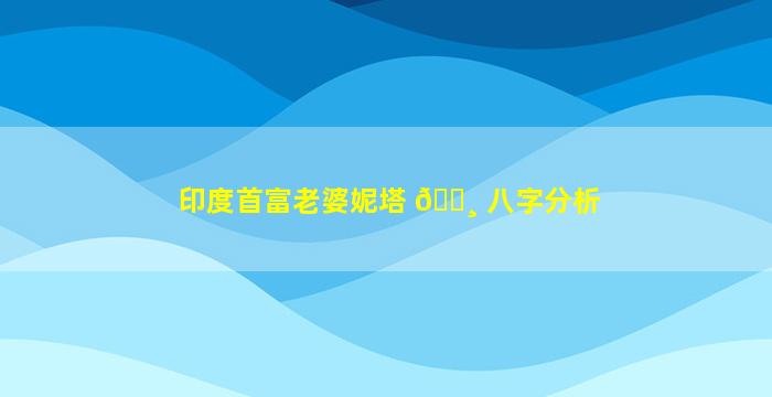 印度首富老婆妮塔 🕸 八字分析